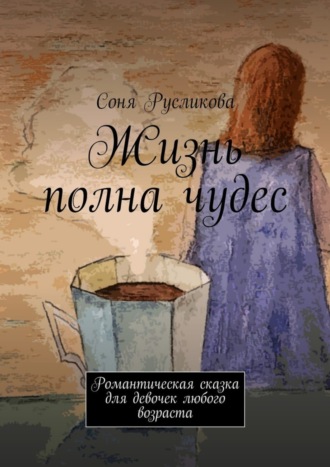 Соня Русликова. Жизнь полна чудес. Романтическая сказка для девочек любого возраста