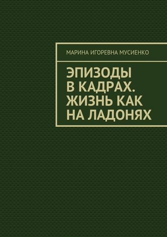 Марина Игоревна Мусиенко. Эпизоды в кадрах. Жизнь как на ладонях