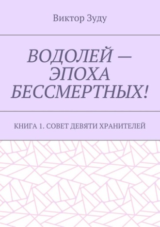 Виктор Зуду. Водолей – эпоха бессмертных. Книга 1. Совет девяти хранителей