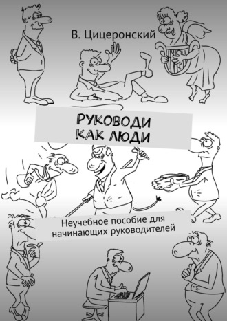 В. Цицеронский. Руководи как люди. Неучебное пособие для начинающих руководителей