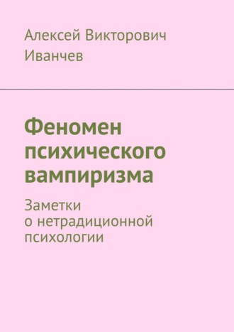 Алексей Викторович Иванчев. Феномен психического вампиризма. Заметки о нетрадиционной психологии