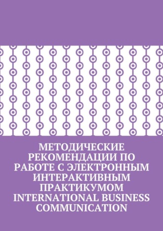 Обложка книги «Методические рекомендации по работе с электронным интерактивным практикумом International Business Communication»