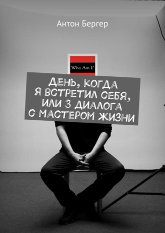 Антон Бергер. День, когда я встретил себя, или 3 диалога с Мастером жизни