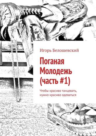 Игорь Белошевский. Поганая Молодежь (часть #1). Чтобы красиво танцевать, нужно красиво одеваться