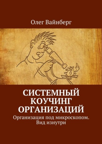 Олег Вайнберг. Системный коучинг организаций. Организация под микроскопом. Вид изнутри