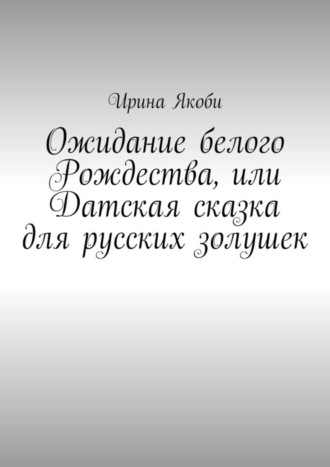 Ирина Якоби. Ожидание белого Рождества, или Датская сказка для русских золушек