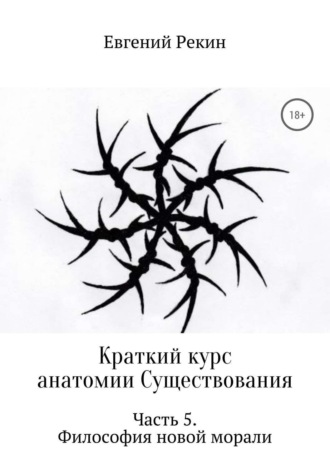 Евгений Александрович Рекин. Краткий курс анатомии Существования. Часть 5. Философия новой морали