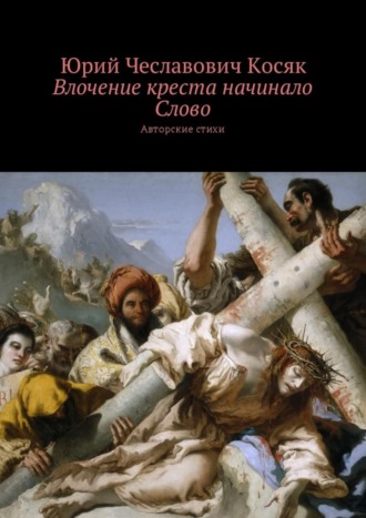 Юрий Чеславович Косяк. Влочение креста начинало Слово. Авторские стихи