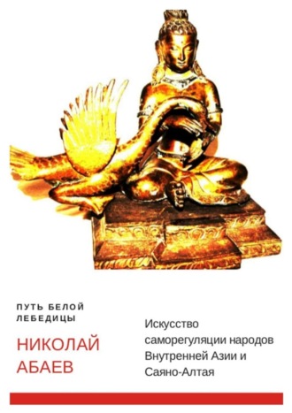 Николай Вячеславович Абаев. Путь Белой Лебедицы. Искусство саморегуляции народов Внутренней Азии и Саяно-Алтая