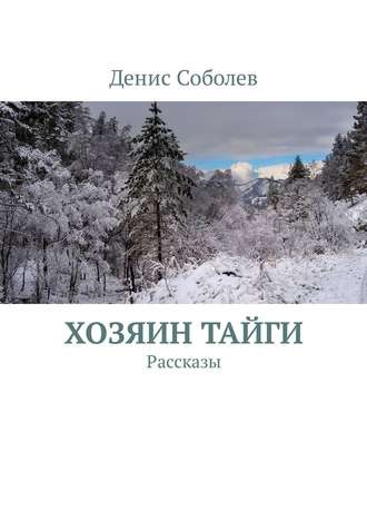 Денис Валерьевич Соболев. Хозяин тайги. Рассказы