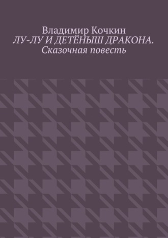 Владимир Кочкин. Лу-Лу и детёныш дракона. Сказочная повесть