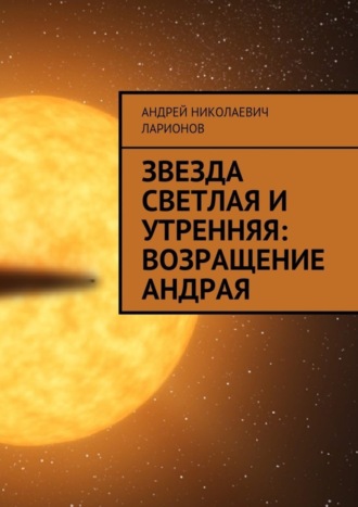 Андрей Николаевич Ларионов. Звезда светлая и утренняя: Возращение Андрая