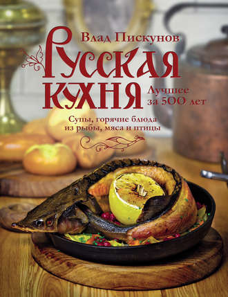 Влад Пискунов. Русская кухня. Лучшее за 500 лет. Книга вторая. Супы, горячие блюда из рыбы, мяса и птицы