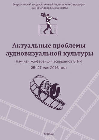 Обложка книги «Актуальные проблемы аудиовизуальной культуры. Тезисы докладов на научной конференции аспирантов ВГИКа 25-27 мая 2016 г.»