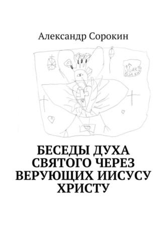 Александр Геннадиевич Сорокин. Беседы Духа Святого через верующих Иисусу Христу