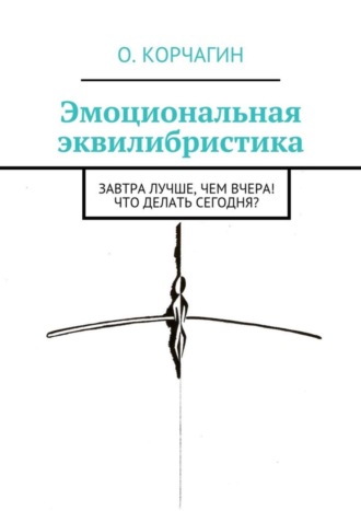 Олег Викторович Корчагин. Эмоциональная эквилибристика. Завтра лучше, чем вчера! Что делать сегодня?