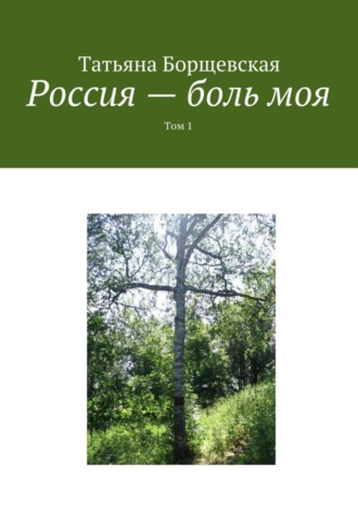 Татьяна Александровна Борщевская. Россия – боль моя. Том 1