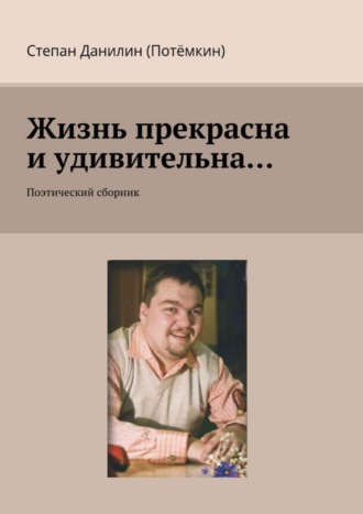 Степан Данилин (Потёмкин). Жизнь прекрасна и удивительна… Поэтический сборник