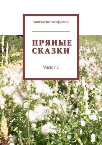 Анастасия Олеговна Ануфриева. Пряные сказки. Часть 1