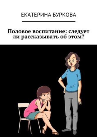 Екатерина Буркова. Половое воспитание: следует ли рассказывать об этом?