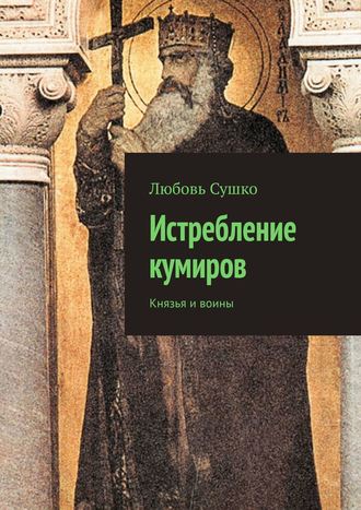 Любовь Сушко. Истребление кумиров. Князья и воины