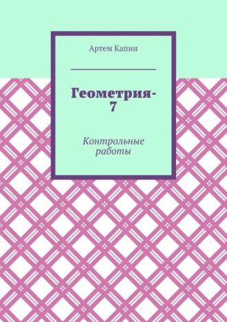 Артем Витальевич Капин. Геометрия-7. Контрольные работы