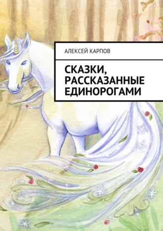 Алексей Олегович Карпов. Сказки, рассказанные единорогами