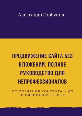 Александр Горбунов. Продвижение сайта без вложений: полное руководство для непрофессионалов