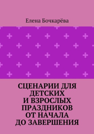 Обложка книги «Сценарии для детских и взрослых праздников ОТ НАЧАЛА ДО ЗАВЕРШЕНИЯ»