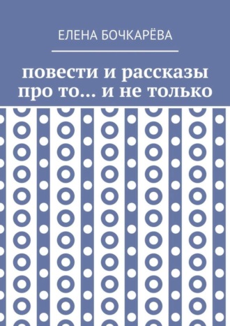 Елена Алесксандровна Бочкарёва. Повести и рассказы про то… и не только