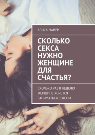 Алиса Майер. Сколько секса нужно женщине для счастья? Сколько раз в неделю женщине хочется заниматься сексом