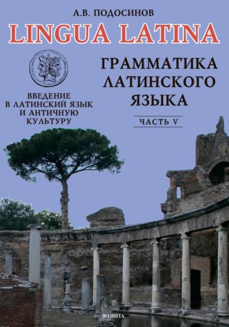 А. В. Подосинов. Lingua Latina. Введение в латинский язык и античную культуру. Часть V. Грамматика латинского языка