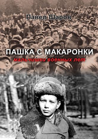 Павел Шаров. Пашка с Макаронки. Мальчишки военных лет