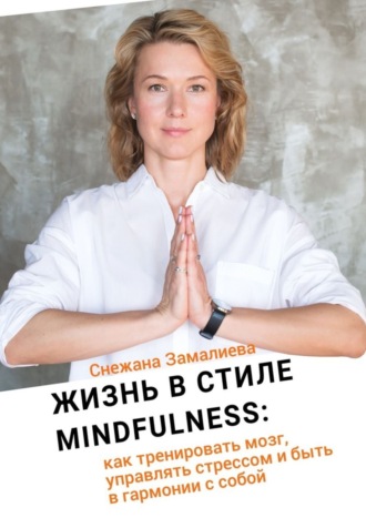 Снежана Замалиева. Жизнь в стиле Mindfulness. Как тренировать мозг, управлять стрессом и быть в гармонии с собой