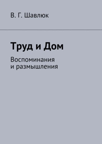 Василий Георгиевич Шавлюк. Труд и Дом. Воспоминания и размышления