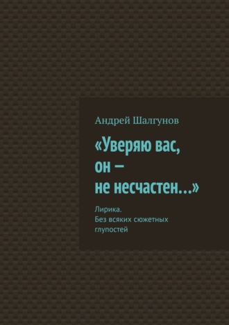 Андрей Шалгунов. «Уверяю вас, он – не несчастен…». Лирика. Без всяких сюжетных глупостей