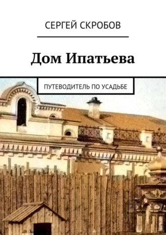 Сергей Скробов. Дом Ипатьева. Путеводитель по усадьбе