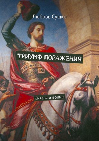 Любовь Сушко. Триумф поражения. Князья и воины