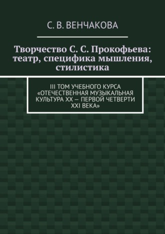 С. В. Венчакова. Творчество С. С. Прокофьева: театр, специфика мышления, стилистика. III том учебного курса «Отечественная музыкальная культура XX – первой четверти XXI века»