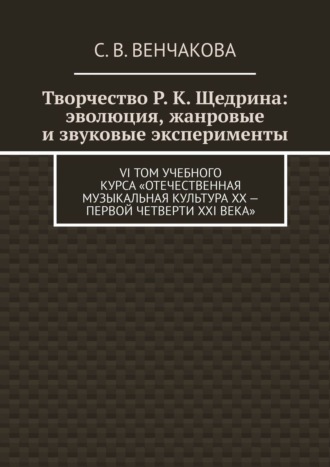 Обложка книги «Творчество Р. К. Щедрина: эволюция, жанровые и звуковые эксперименты. VI том учебного курса «Отечественная музыкальная культура XX – первой четверти XXI века»»