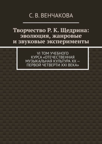 С. В. Венчакова. Творчество Р. К. Щедрина: эволюция, жанровые и звуковые эксперименты. VI том учебного курса «Отечественная музыкальная культура XX – первой четверти XXI века»