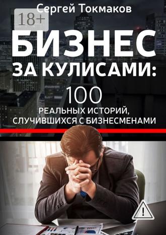Обложка книги «Бизнес за кулисами. 100 реальных историй, случившихся с бизнесменами»