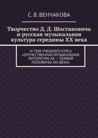 Обложка книги «Творчество Д. Д. Шостаковича и русская музыкальная культура середины XX века. IV том учебного курса «Отечественная музыкальная литература XX – первой половины XXI века»»