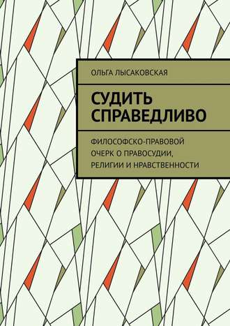 Ольга Лысаковская. Судить справедливо. Философско-правовой очерк о правосудии, религии и нравственности