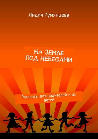 Лидия Румянцева. На земле под небесами. Рассказы для родителей и их детей