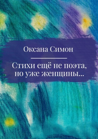 Оксана Симон. Стихи ещё не поэта, но уже женщины