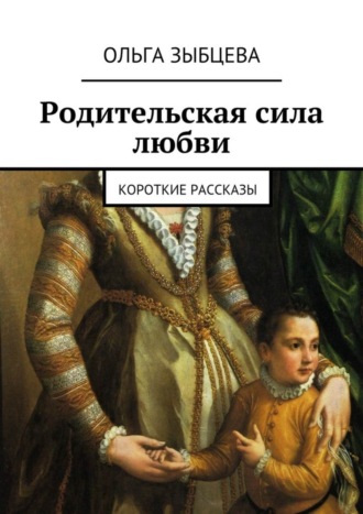 Ольга Зыбцева. Родительская сила любви. Короткие рассказы