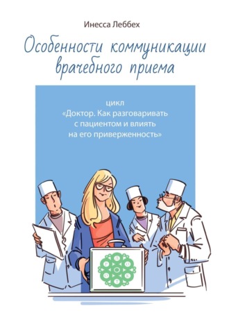 Инесса Леббех. Особенности коммуникации врачебного приема. Цикл «Доктор. Как разговаривать с пациентом и влиять на его приверженность»