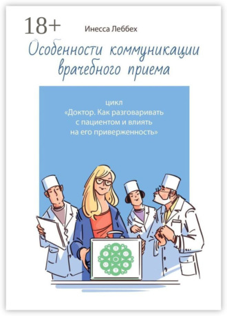 Инесса Леббех. Особенности коммуникации врачебного приема. Цикл «Доктор. Как разговаривать с пациентом и влиять на его приверженность»