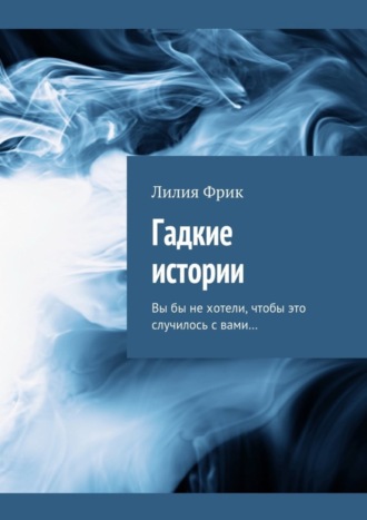 Лилия Владимировна Фрик. Гадкие истории. Вы бы не хотели, чтобы это случилось с вами…